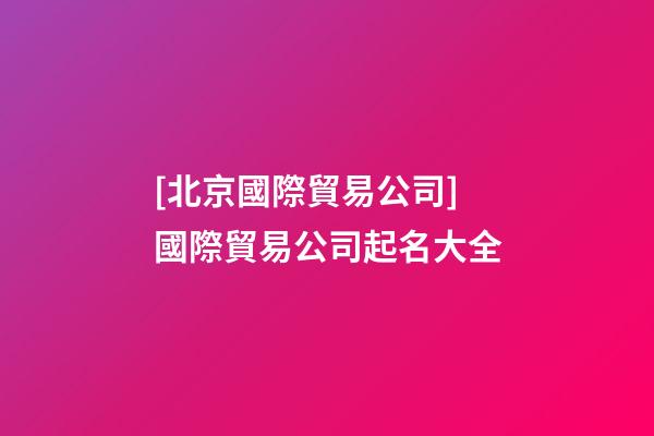[北京國際貿易公司]國際貿易公司起名大全-第1張-公司起名-玄機派